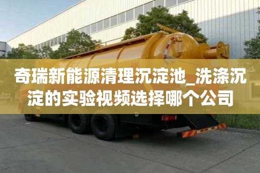 奇瑞新能源清理沉淀池_洗滌沉淀的實驗視頻選擇哪個公司