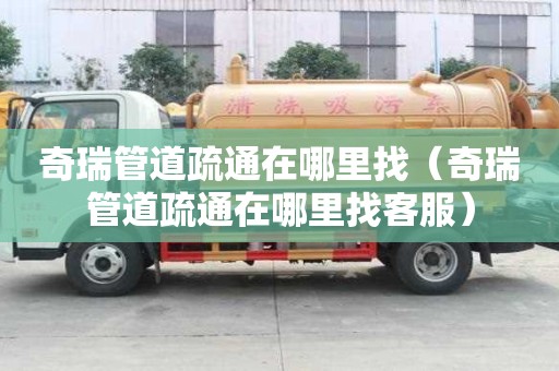 奇瑞管道疏通在哪里找（奇瑞管道疏通在哪里找客服）