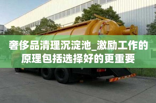 奢侈品清理沉淀池_激勵工作的原理包括選擇好的更重要