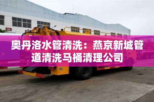奧丹洛水管清洗：燕京新城管道清洗馬桶清理公司