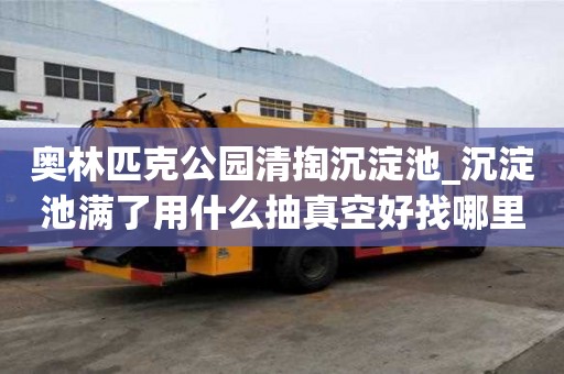 奧林匹克公園清掏沉淀池_沉淀池滿了用什么抽真空好找哪里
