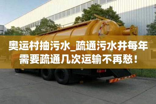奧運村抽污水_疏通污水井每年需要疏通幾次運輸不再愁！