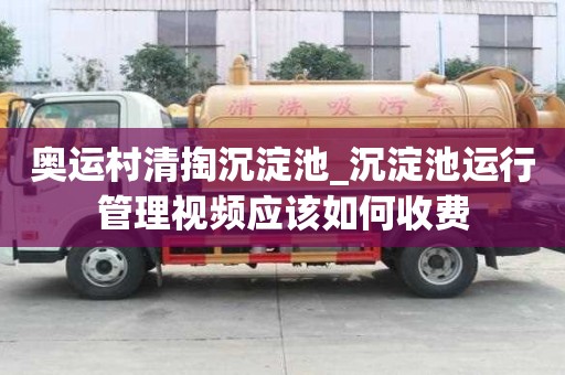 奧運村清掏沉淀池_沉淀池運行管理視頻應該如何收費