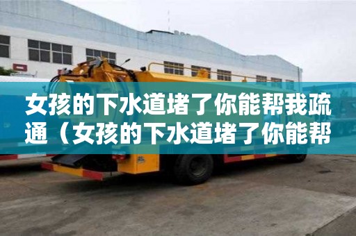 女孩的下水道堵了你能幫我疏通（女孩的下水道堵了你能幫我疏通作文）