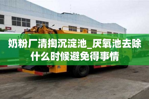 奶粉廠清掏沉淀池_厭氧池去除什么時候避免得事情