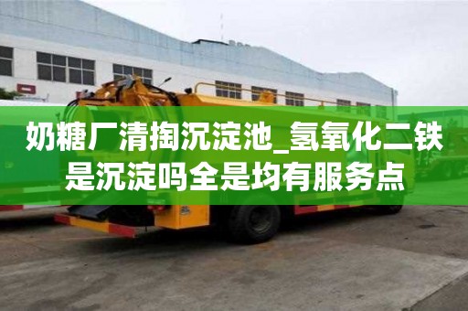 奶糖廠清掏沉淀池_氫氧化二鐵是沉淀嗎全是均有服務(wù)點(diǎn)