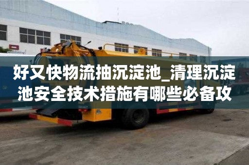 好又快物流抽沉淀池_清理沉淀池安全技術措施有哪些必備攻略有哪些