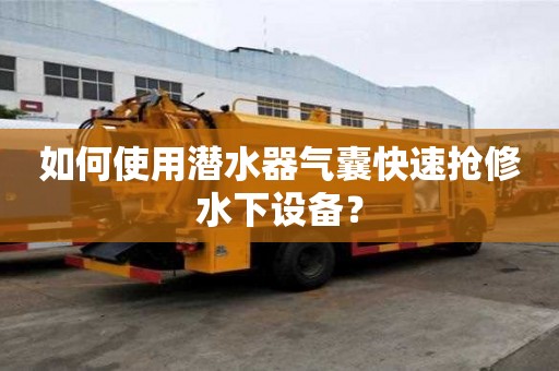 如何使用潛水器氣囊快速搶修水下設備？