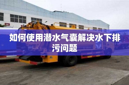 如何使用潛水氣囊解決水下排污問題