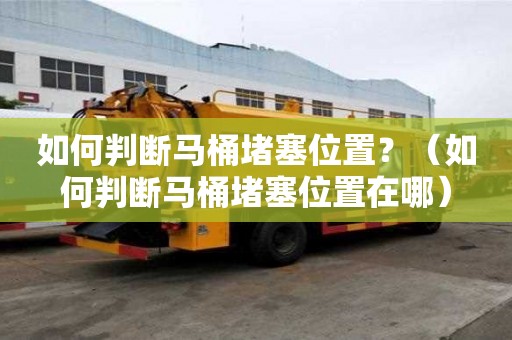 如何判斷馬桶堵塞位置？（如何判斷馬桶堵塞位置在哪）
