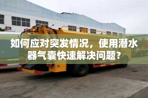 如何應對突發情況，使用潛水器氣囊快速解決問題？