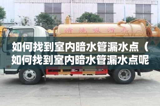 如何找到室內暗水管漏水點（如何找到室內暗水管漏水點呢）