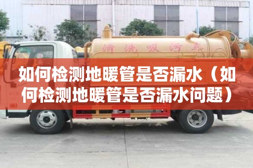 如何檢測地暖管是否漏水（如何檢測地暖管是否漏水問題）