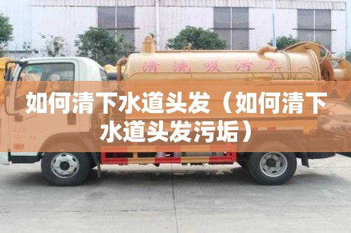 如何清下水道頭發（如何清下水道頭發污垢）