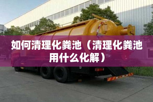 如何清理化糞池（清理化糞池用什么化解）
