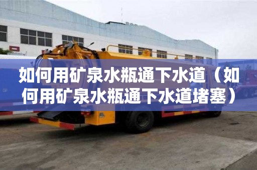 如何用礦泉水瓶通下水道（如何用礦泉水瓶通下水道堵塞）