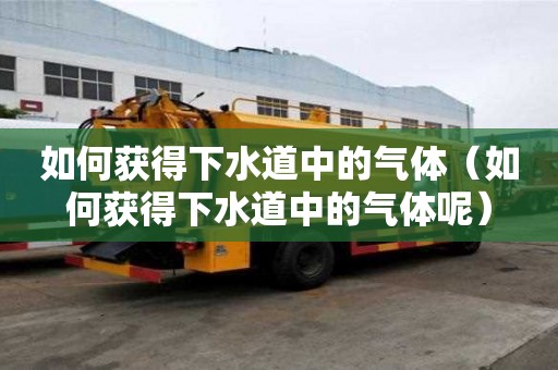 如何獲得下水道中的氣體（如何獲得下水道中的氣體呢）