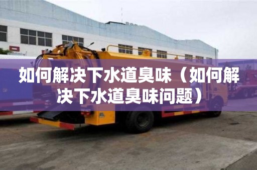 如何解決下水道臭味（如何解決下水道臭味問(wèn)題）
