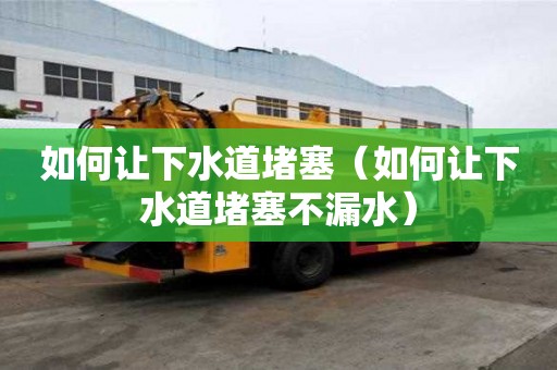如何讓下水道堵塞（如何讓下水道堵塞不漏水）