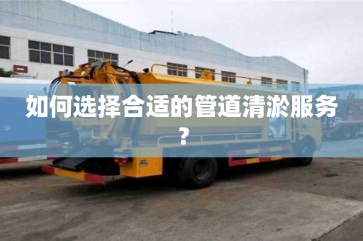 如何選擇合適的管道清淤服務(wù)？