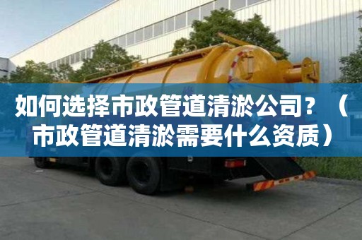 如何選擇市政管道清淤公司？（市政管道清淤需要什么資質）