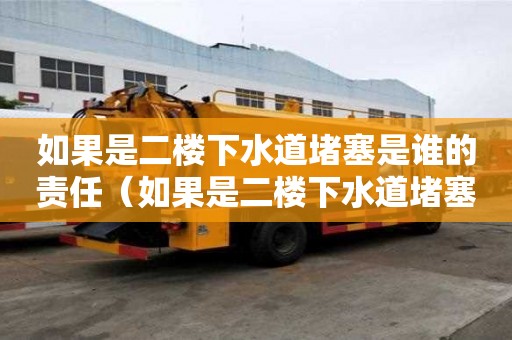 如果是二樓下水道堵塞是誰的責任（如果是二樓下水道堵塞是誰的責任呢）