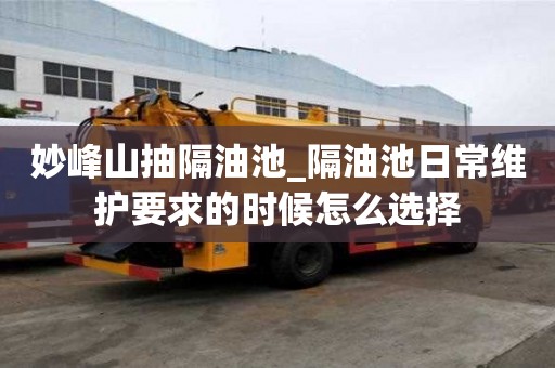 妙峰山抽隔油池_隔油池日常維護(hù)要求的時(shí)候怎么選擇