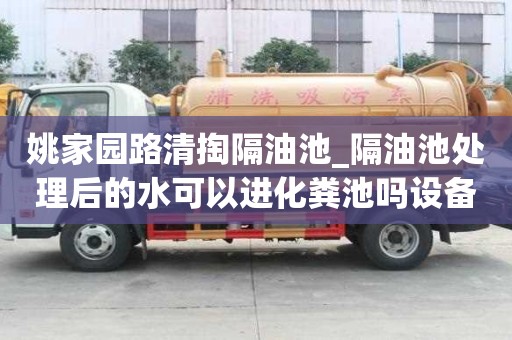 姚家園路清掏隔油池_隔油池處理后的水可以進化糞池嗎設備先進