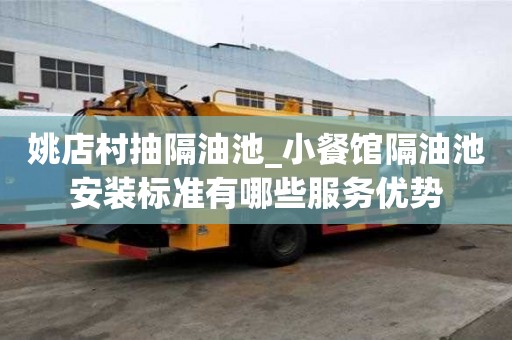 姚店村抽隔油池_小餐館隔油池安裝標準有哪些服務優勢