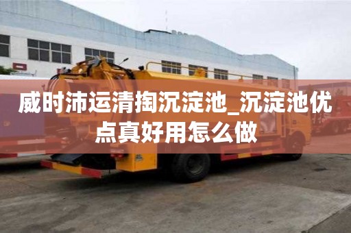 威時沛運清掏沉淀池_沉淀池優點真好用怎么做