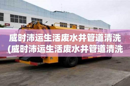 威時(shí)沛運(yùn)生活廢水井管道清洗(威時(shí)沛運(yùn)生活廢水井管道清洗注意什么)
