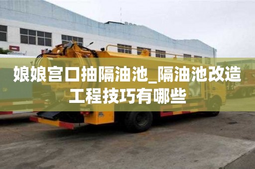 娘娘宮口抽隔油池_隔油池改造工程技巧有哪些