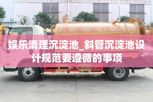 娛樂清理沉淀池_斜管沉淀池設計規范要遵循的事項