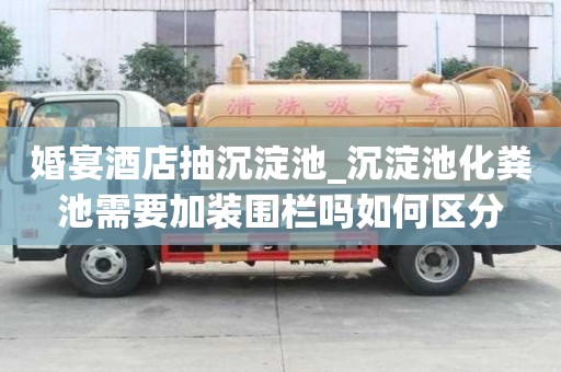 婚宴酒店抽沉淀池_沉淀池化糞池需要加裝圍欄嗎如何區分