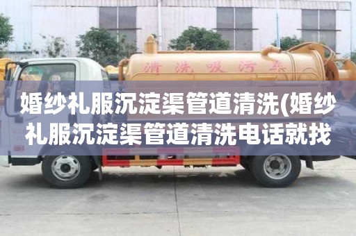 婚紗禮服沉淀渠管道清洗(婚紗禮服沉淀渠管道清洗電話就找)