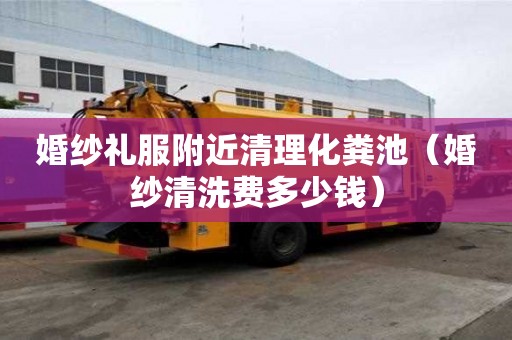 婚紗禮服附近清理化糞池（婚紗清洗費多少錢）