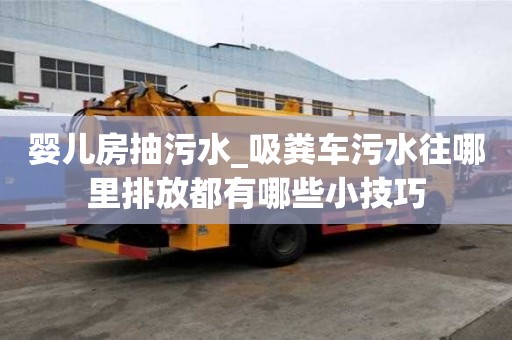 嬰兒房抽污水_吸糞車污水往哪里排放都有哪些小技巧
