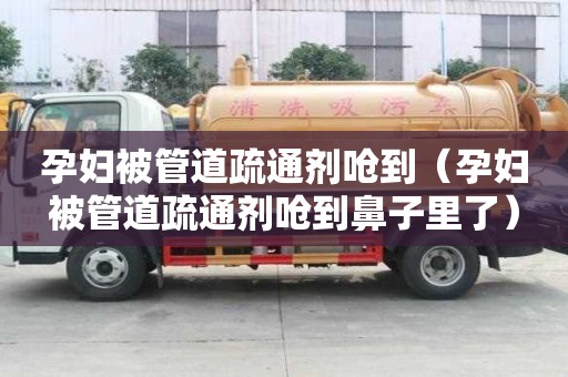 孕婦被管道疏通劑嗆到（孕婦被管道疏通劑嗆到鼻子里了）
