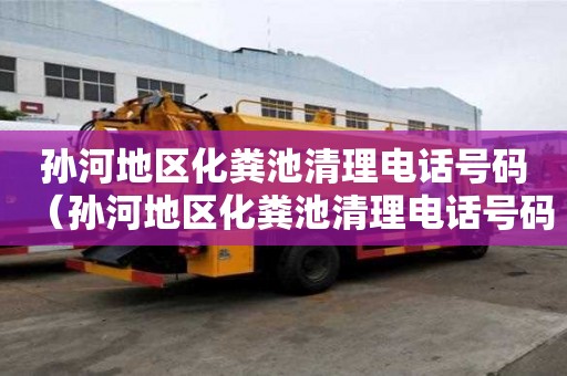 孫河地區化糞池清理電話號碼（孫河地區化糞池清理電話號碼是多少）