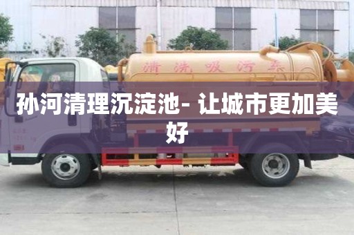 孫河清理沉淀池- 讓城市更加美好