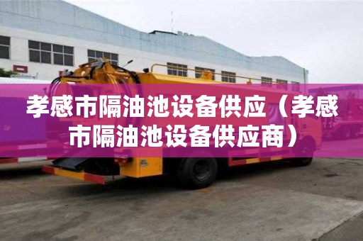 孝感市隔油池設(shè)備供應(yīng)（孝感市隔油池設(shè)備供應(yīng)商）