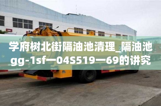 學府樹北街隔油池清理_隔油池gg-1sf一04S519一69的講究有哪些