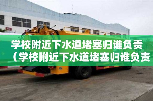 學校附近下水道堵塞歸誰負責(學校附近下水道堵塞歸誰負責管) 學校附近下水道堵塞歸誰負責(學校附近下水道堵塞歸誰負責管)