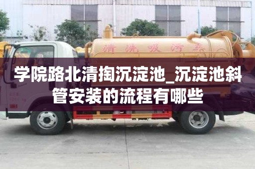 學(xué)院路北清掏沉淀池_沉淀池斜管安裝的流程有哪些