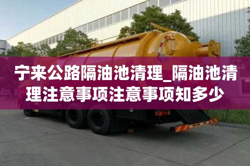 寧來(lái)公路隔油池清理_隔油池清理注意事項(xiàng)注意事項(xiàng)知多少