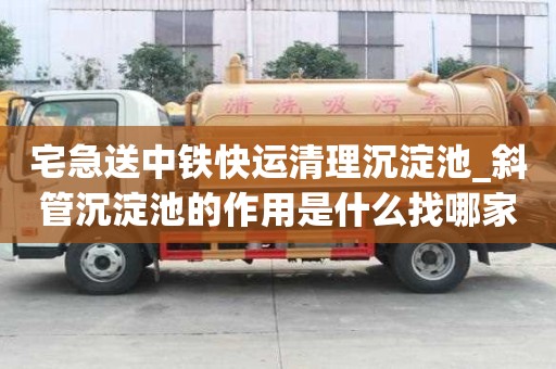 宅急送中鐵快運清理沉淀池_斜管沉淀池的作用是什么找哪家比較的好