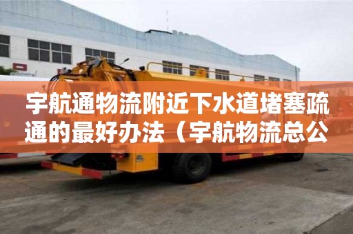 宇航通物流附近下水道堵塞疏通的最好辦法（宇航物流總公司電話）