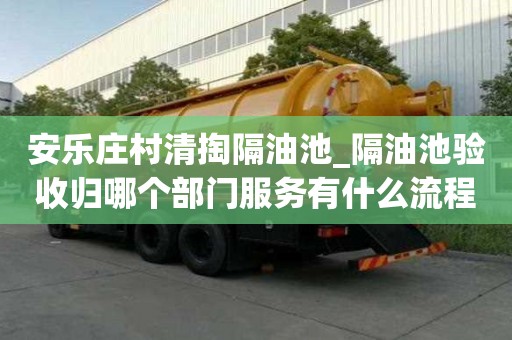 安樂莊村清掏隔油池_隔油池驗收歸哪個部門服務有什么流程