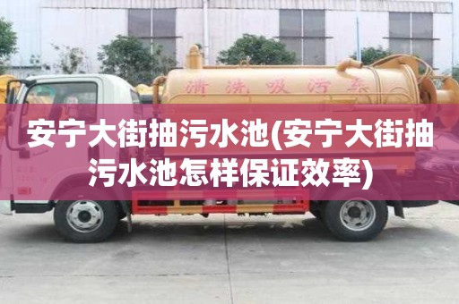 安寧大街抽污水池(安寧大街抽污水池怎樣保證效率)