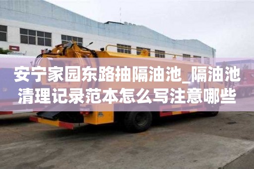 安寧家園東路抽隔油池_隔油池清理記錄范本怎么寫注意哪些問題